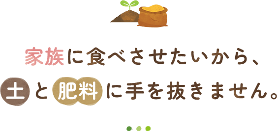 家族に食べさせたいから、土と肥料に手を抜きません。